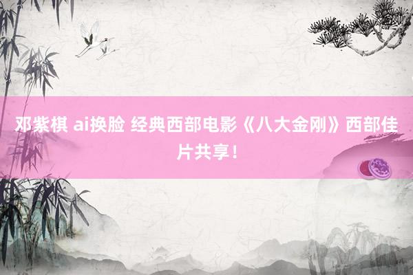 邓紫棋 ai换脸 经典西部电影《八大金刚》西部佳片共享！