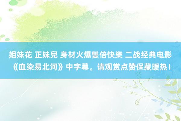 姐妹花 正妹兒 身材火爆雙倍快樂 二战经典电影《血染易北河》中字幕。请观赏点赞保藏暖热！