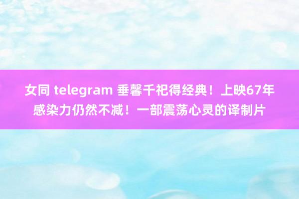 女同 telegram 垂馨千祀得经典！上映67年感染力仍然不减！一部震荡心灵的译制片