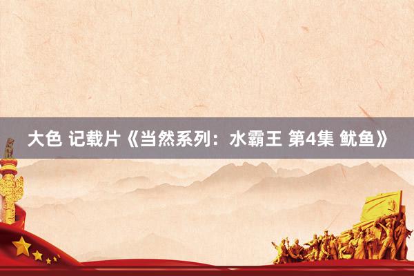 大色 记载片《当然系列：水霸王 第4集 鱿鱼》