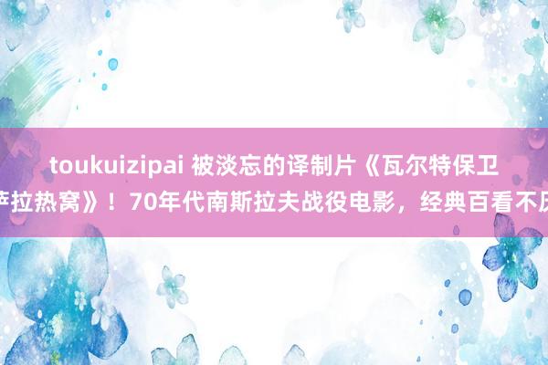 toukuizipai 被淡忘的译制片《瓦尔特保卫萨拉热窝》！70年代南斯拉夫战役电影，经典百看不厌