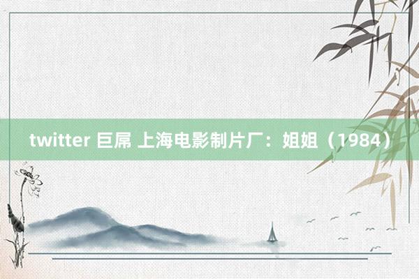 twitter 巨屌 上海电影制片厂：姐姐（1984）