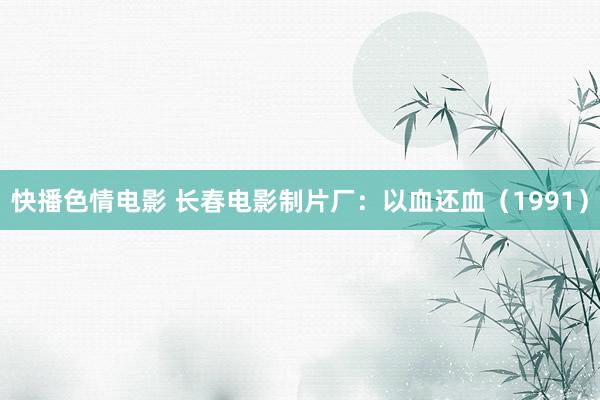 快播色情电影 长春电影制片厂：以血还血（1991）