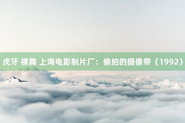 虎牙 裸舞 上海电影制片厂：偷拍的摄像带（1992）