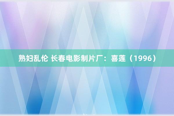 熟妇乱伦 长春电影制片厂：喜莲（1996）