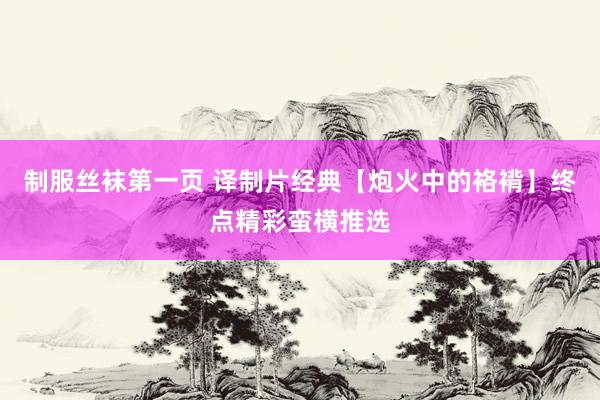 制服丝袜第一页 译制片经典【炮火中的袼褙】终点精彩蛮横推选