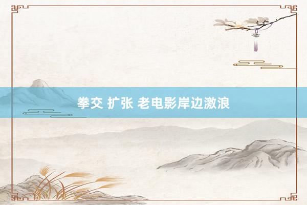 拳交 扩张 老电影岸边激浪