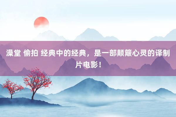 澡堂 偷拍 经典中的经典，是一部颠簸心灵的译制片电影！