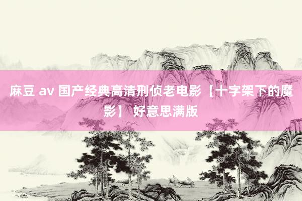 麻豆 av 国产经典高清刑侦老电影【十字架下的魔影】 好意思满版