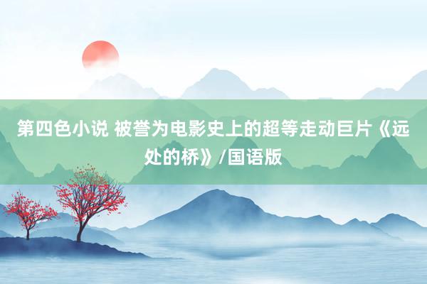 第四色小说 被誉为电影史上的超等走动巨片《远处的桥》/国语版