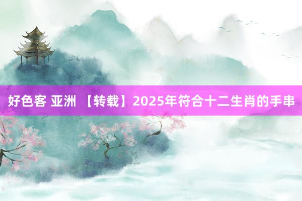 好色客 亚洲 【转载】2025年符合十二生肖的手串