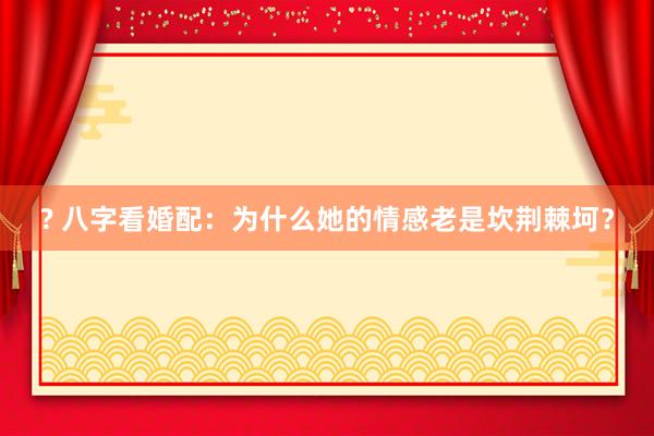 ? 八字看婚配：为什么她的情感老是坎荆棘坷？
