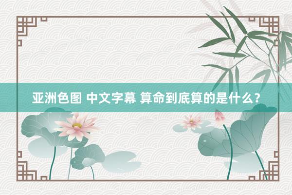 亚洲色图 中文字幕 算命到底算的是什么？