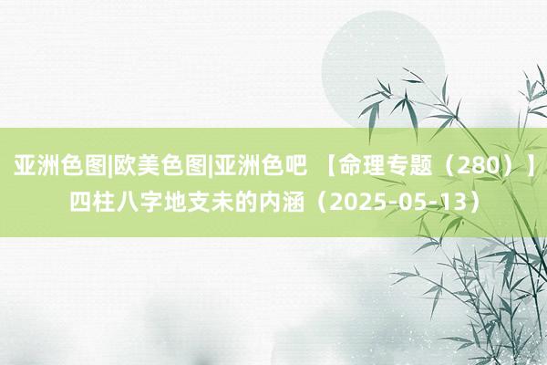 亚洲色图|欧美色图|亚洲色吧 【命理专题（280）】四柱八字地支未的内涵（2025-05-13）