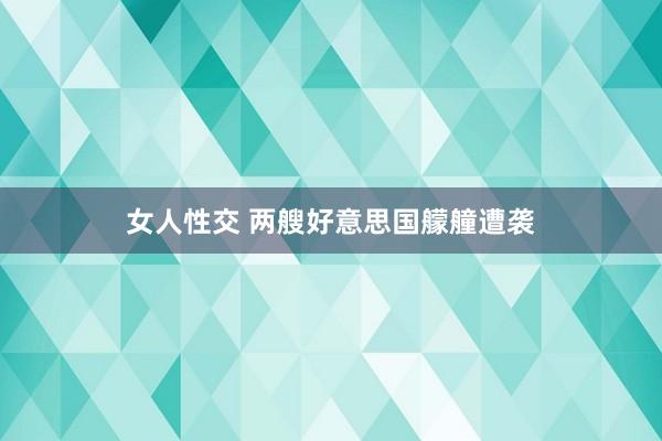 女人性交 两艘好意思国艨艟遭袭