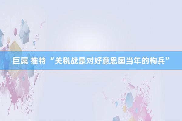 巨屌 推特 “关税战是对好意思国当年的构兵”