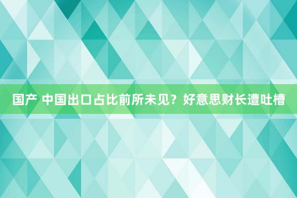 国产 中国出口占比前所未见？好意思财长遭吐槽