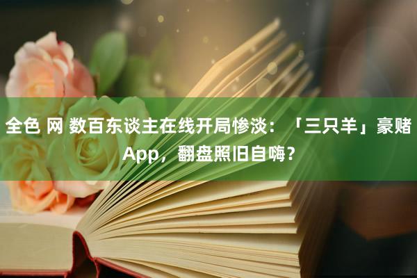 全色 网 数百东谈主在线开局惨淡：「三只羊」豪赌App，翻盘照旧自嗨？