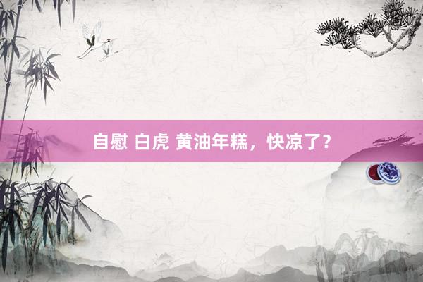 自慰 白虎 黄油年糕，快凉了？