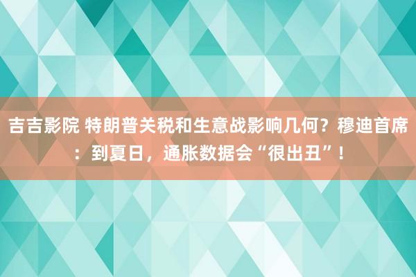 吉吉影院 特朗普关税和生意战影响几何？穆迪首席：到夏日，通胀数据会“很出丑”！