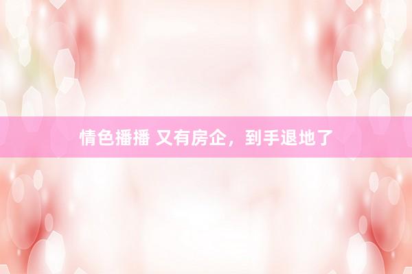情色播播 又有房企，到手退地了
